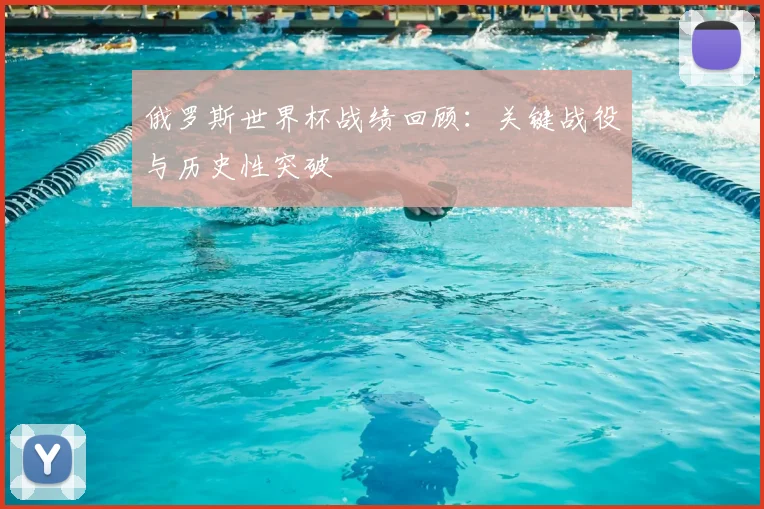 俄罗斯世界杯战绩回顾:关键战役与历史性突破