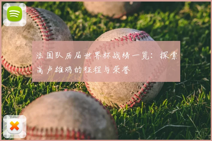 法国队历届世界杯战绩一览：探索高卢雄鸡的征程与荣誉