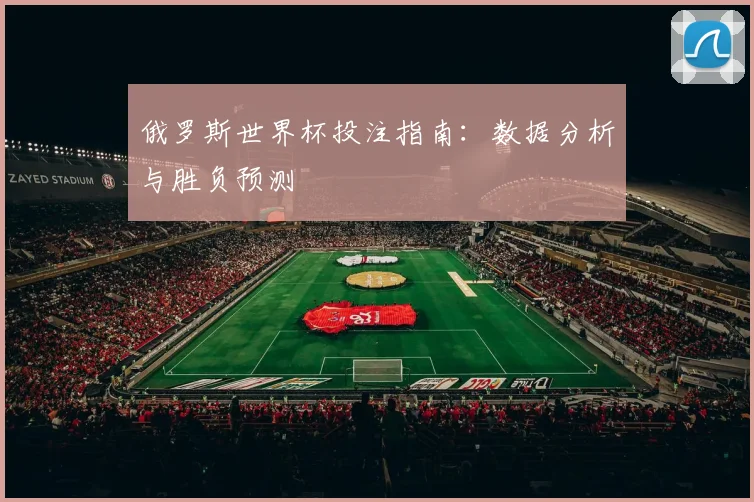 俄罗斯世界杯投注指南：数据分析与胜负预测