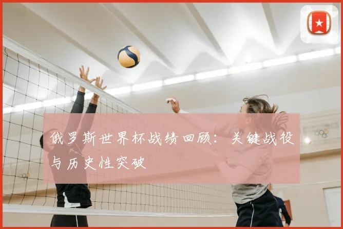 俄罗斯世界杯战绩回顾：关键战役与历史性突破