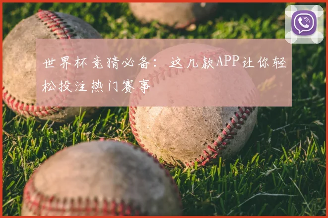 世界杯竞猜必备：这几款APP让你轻松投注热门赛事