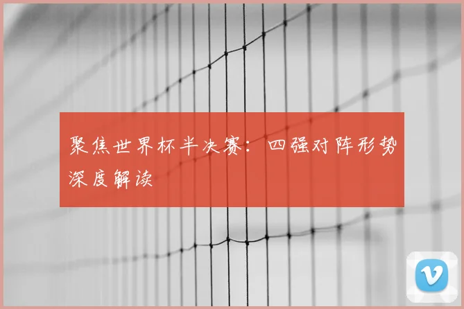 聚焦世界杯半决赛：四强对阵形势深度解读