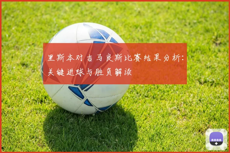 里斯本对吉马良斯比赛结果分析：关键进球与胜负解读