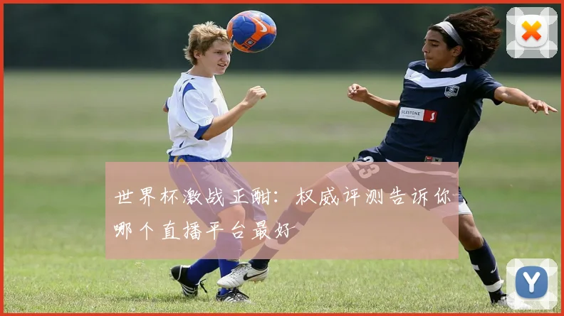 世界杯激战正酣:权威评测告诉你哪个直播平台最好