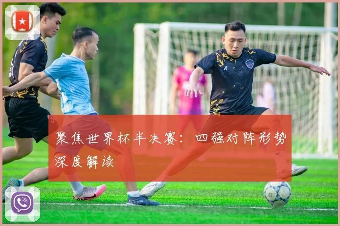 聚焦世界杯半决赛：四强对阵形势深度解读
