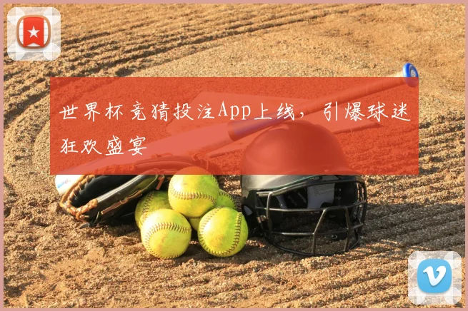 世界杯竞猜投注App上线,引爆球迷狂欢盛宴