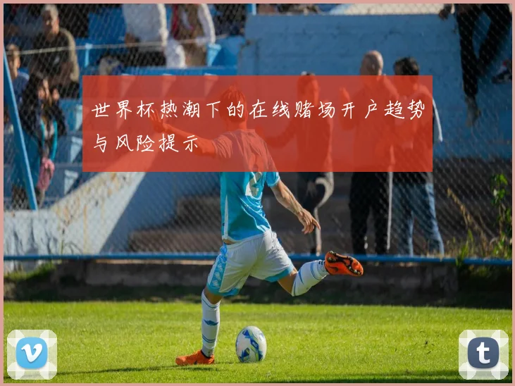 世界杯热潮下的在线赌场开户趋势与风险提示