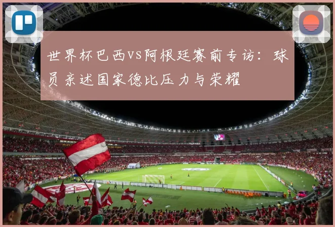 世界杯巴西vs阿根廷赛前专访：球员亲述国家德比压力与荣耀