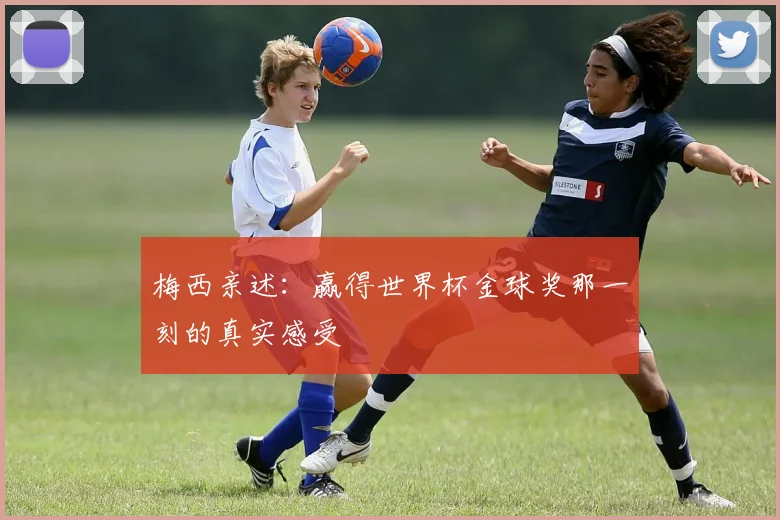 梅西亲述：赢得世界杯金球奖那一刻的真实感受