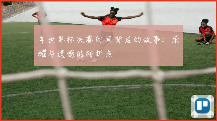 年世界杯决赛时间背后的故事：荣耀与遗憾的转折点