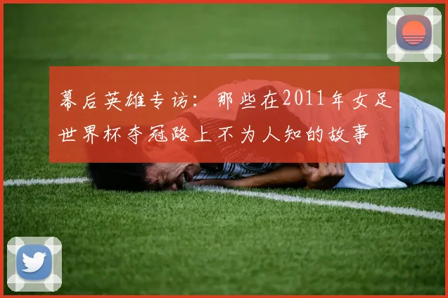 幕后英雄专访：那些在2011年女足世界杯夺冠路上不为人知的故事