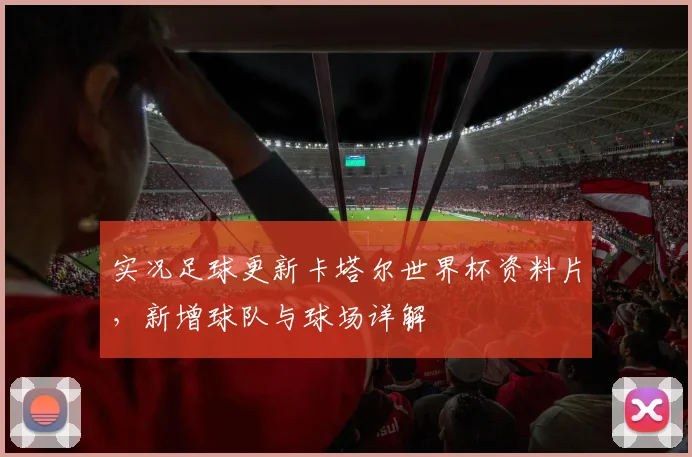 实况足球更新卡塔尔世界杯资料片，新增球队与球场详解