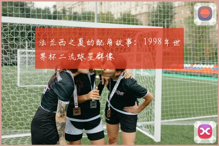 法兰西之夏的配角故事：1998年世界杯二流球星群像