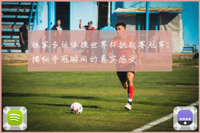 独家专访体操世界杯挑战赛冠军：揭秘夺冠瞬间的真实感受